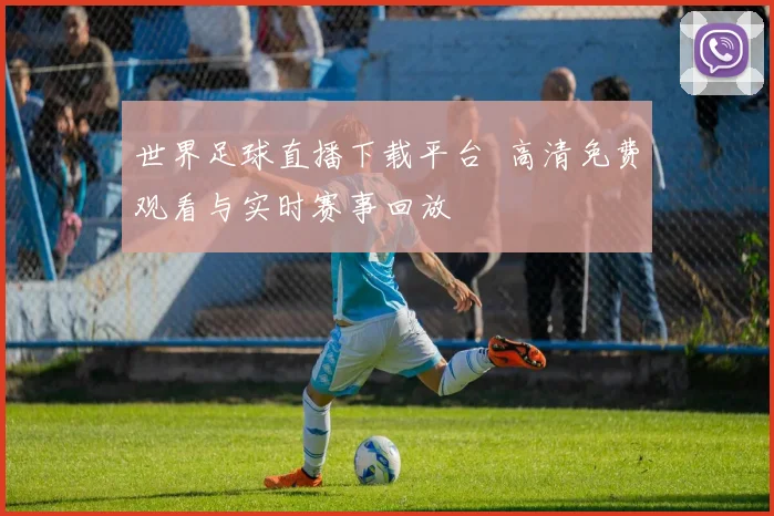 世界足球直播下载平台 高清免费观看与实时赛事回放