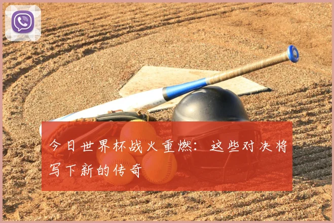今日世界杯战火重燃：这些对决将写下新的传奇