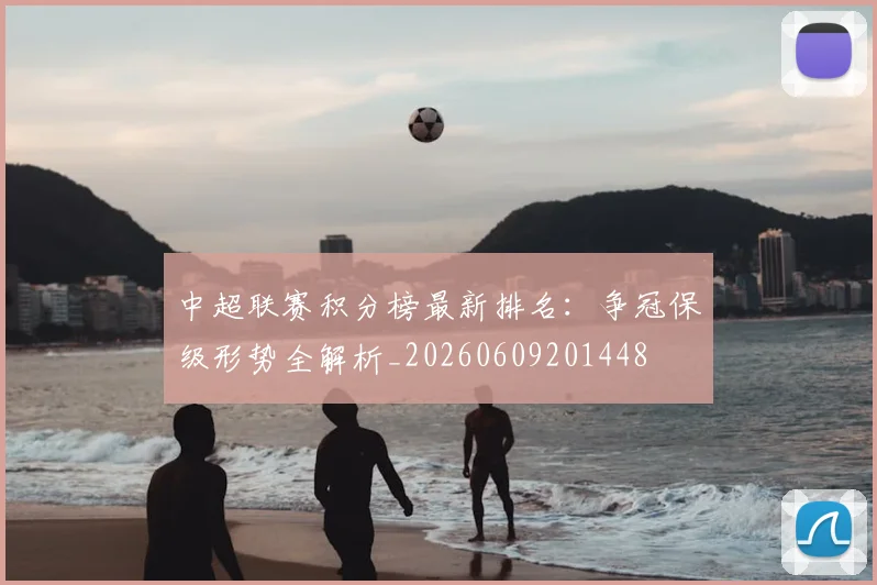 中超联赛积分榜最新排名:争冠保级形势全解析_20260609201448