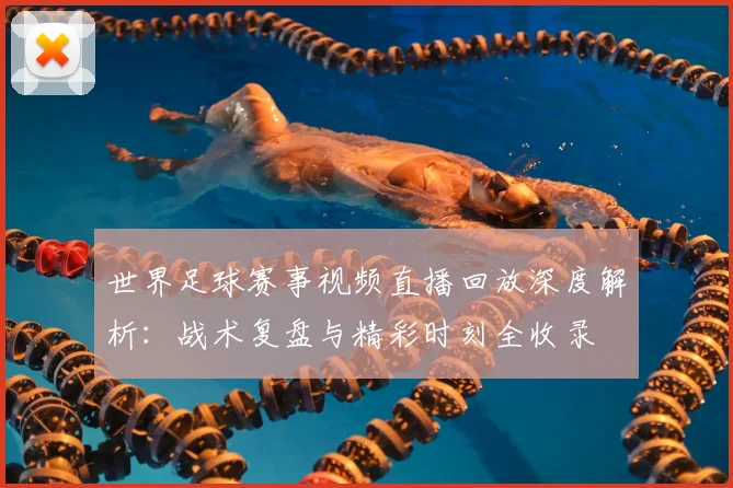 世界足球赛事视频直播回放深度解析:战术复盘与精彩时刻全收录