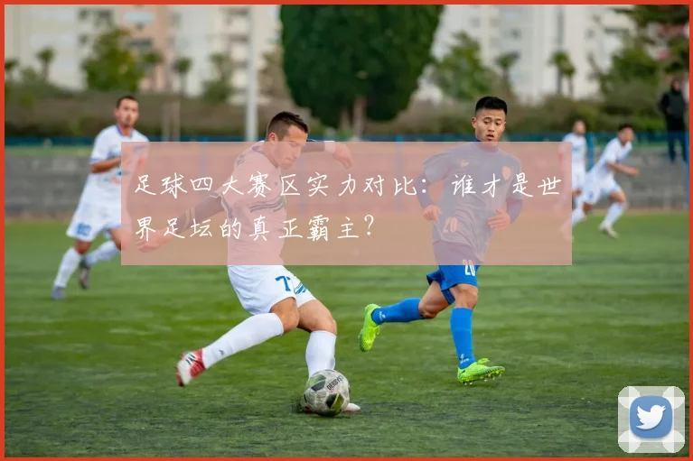 足球四大赛区实力对比：谁才是世界足坛的真正霸主？