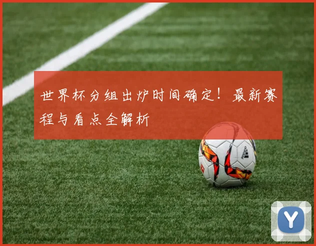 世界杯分组出炉时间确定！最新赛程与看点全解析