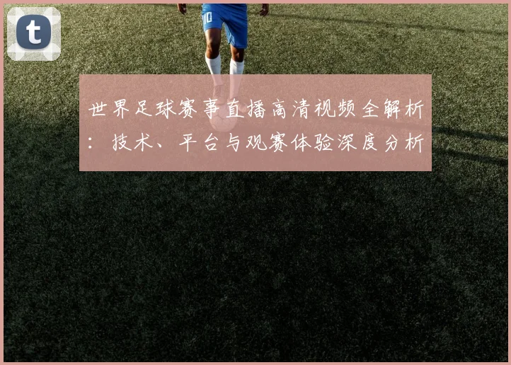 世界足球赛事直播高清视频全解析：技术、平台与观赛体验深度分析