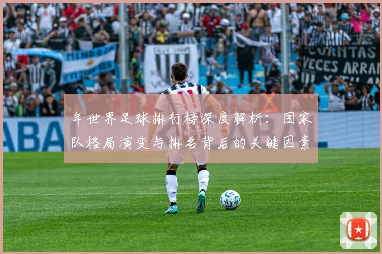 年世界足球排行榜深度解析：国家队格局演变与排名背后的关键因素_20260611132650