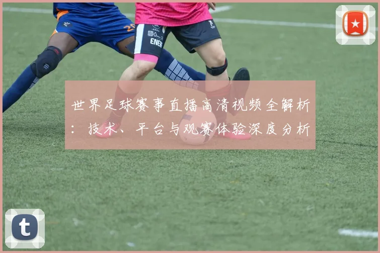 世界足球赛事直播高清视频全解析:技术、平台与观赛体验深度分析